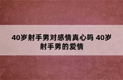 40岁射手男对感情真心吗 40岁射手男的爱情